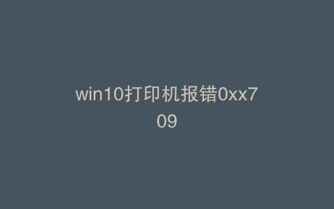 win10打印机报错0xx709