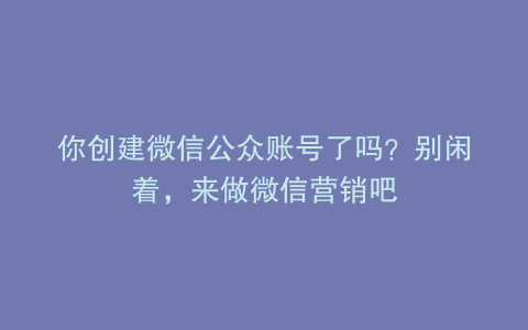 你创建微信公众账号了吗？别闲着，来做微信营销吧