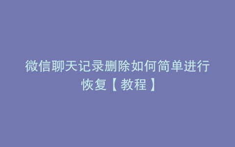 微信聊天记录删除如何简单进行恢复【教程】