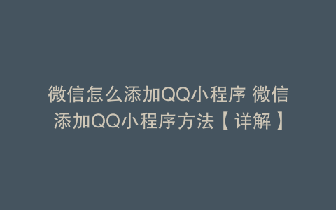 微信怎么添加QQ小程序 微信添加QQ小程序方法【详解】