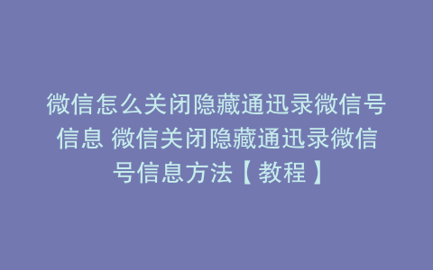微信怎么关闭隐藏通迅录微信号信息 微信关闭隐藏通迅录微信号信息方法【教程】