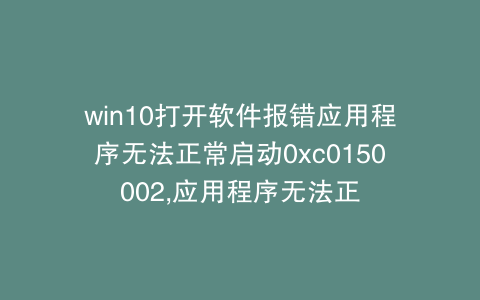 win10打开软件报错应用程序无法正常启动0xc0150002,应用程序无法正