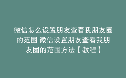 微信怎么设置朋友查看我朋友圈的范围 微信设置朋友查看我朋友圈的范围方法【教程】