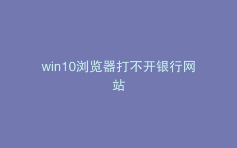 win10浏览器打不开银行网站
