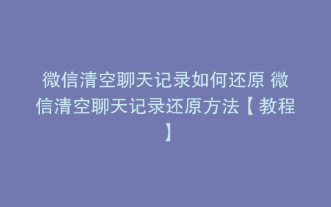 微信清空聊天记录如何还原 微信清空聊天记录还原方法【教程】
