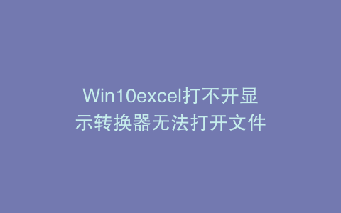 Win10excel打不开显示转换器无法打开文件