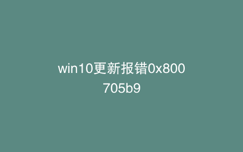 win10更新报错0x800705b9