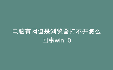 电脑有网但是浏览器打不开怎么回事win10