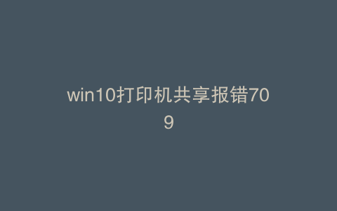 win10打印机共享报错709