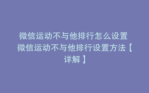 微信运动不与他排行怎么设置 微信运动不与他排行设置方法【详解】