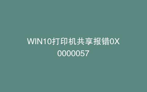 WIN10打印机共享报错0X0000057