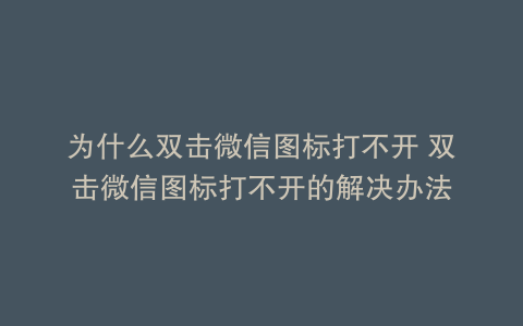 为什么双击微信图标打不开 双击微信图标打不开的解决办法