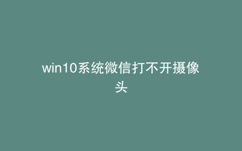win10系统微信打不开摄像头