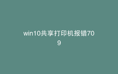 win10共享打印机报错709