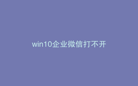 win10企业微信打不开