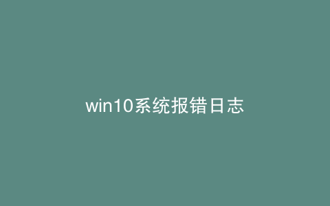 win10系统报错日志