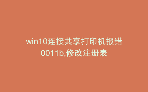 win10连接共享打印机报错0011b,修改注册表