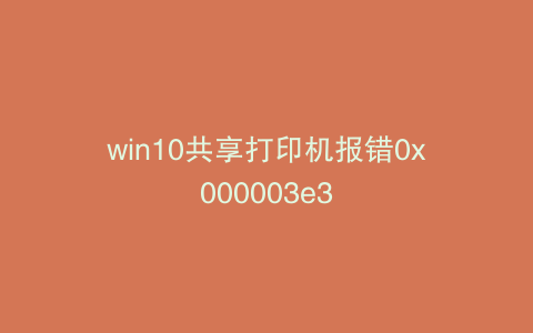 win10共享打印机报错0x000003e3