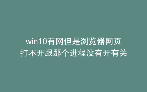win10有网但是浏览器网页打不开跟那个进程没有开有关