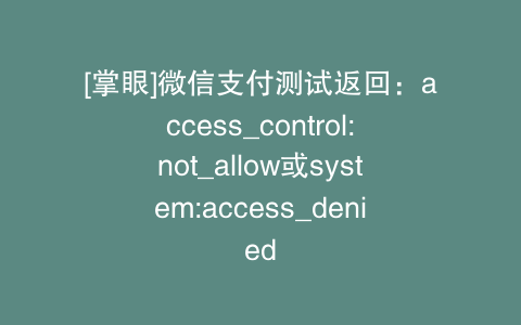 [掌眼]微信支付测试返回：access_control:not_allow或system:access_denied