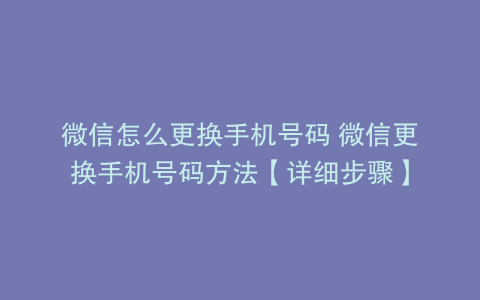 微信怎么更换手机号码 微信更换手机号码方法【详细步骤】