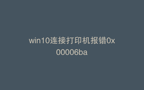 win10连接打印机报错0x00006ba