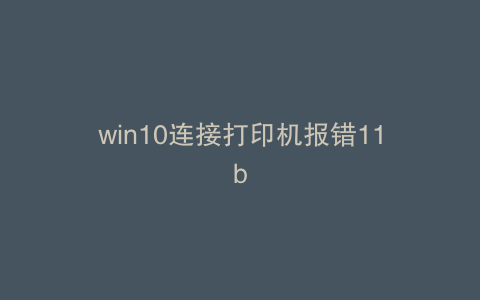 win10连接打印机报错11b