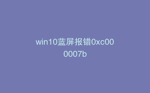 win10蓝屏报错0xc000007b