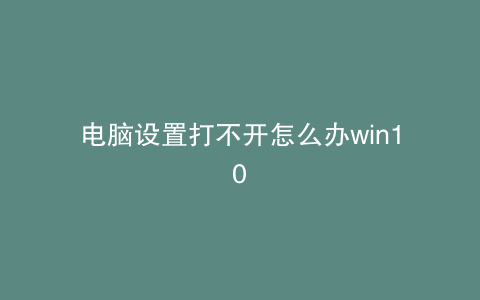 电脑设置打不开怎么办win10
