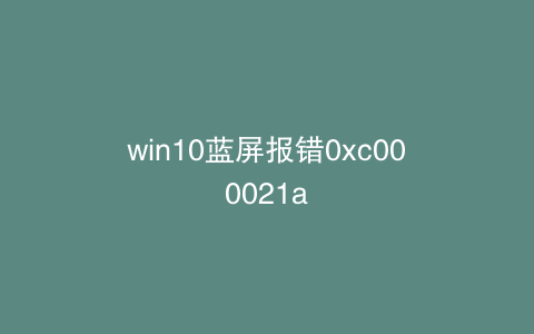 win10蓝屏报错0xc000021a