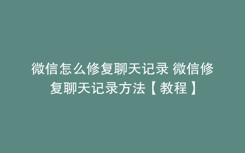 微信怎么修复聊天记录 微信修复聊天记录方法【教程】