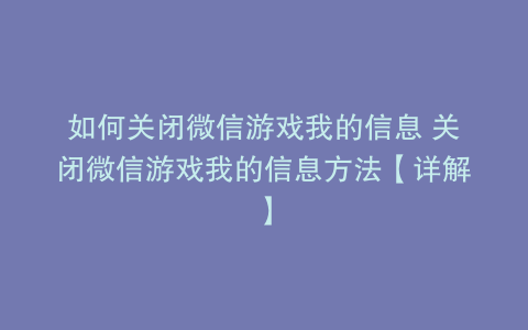 如何关闭微信游戏我的信息 关闭微信游戏我的信息方法【详解】