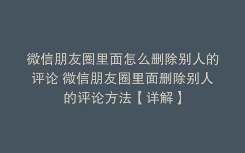 微信朋友圈里面怎么删除别人的评论 微信朋友圈里面删除别人的评论方法【详解】