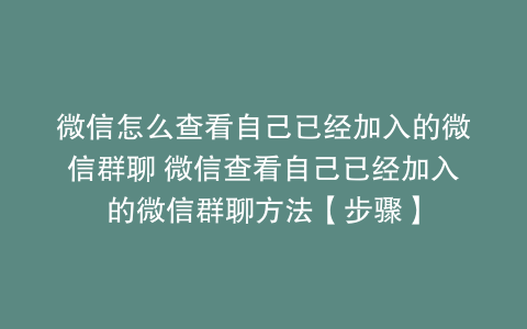 微信怎么查看自己已经加入的微信群聊 微信查看自己已经加入的微信群聊方法【步骤】