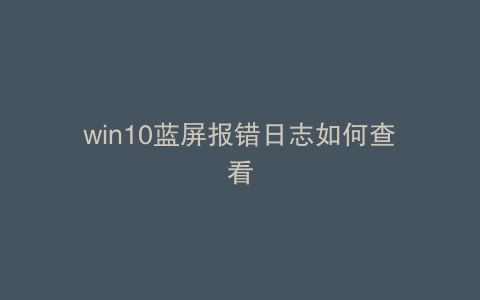 win10蓝屏报错日志如何查看