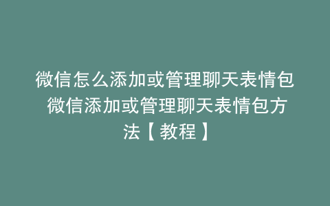 微信怎么添加或管理聊天表情包 微信添加或管理聊天表情包方法【教程】