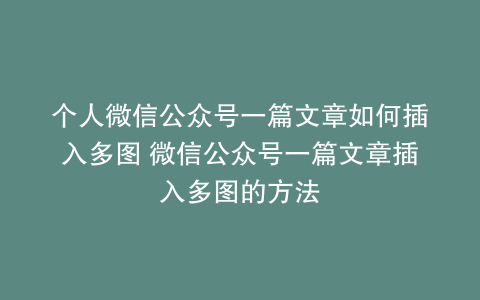 个人微信公众号一篇文章如何插入多图 微信公众号一篇文章插入多图的方法