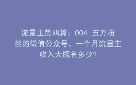 流量主第四篇：004_五万粉丝的微信公众号，一个月流量主收入大概有多少？
