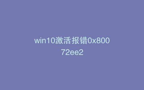 win10激活报错0x80072ee2