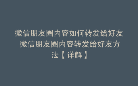 微信朋友圈内容如何转发给好友 微信朋友圈内容转发给好友方法【详解】