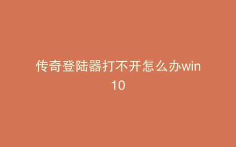 传奇登陆器打不开怎么办win10