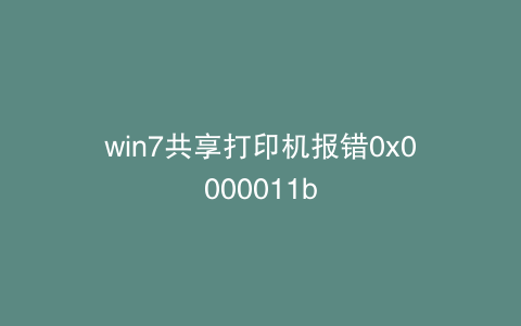 win7共享打印机报错0x0000011b