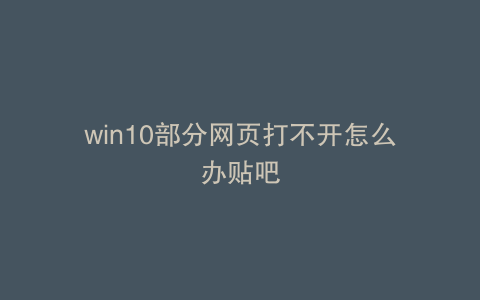 win10部分网页打不开怎么办贴吧