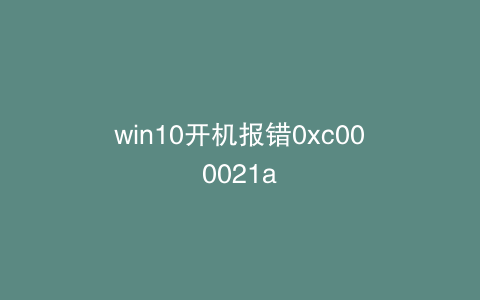 win10开机报错0xc000021a
