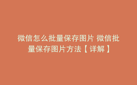 微信怎么批量保存图片 微信批量保存图片方法【详解】