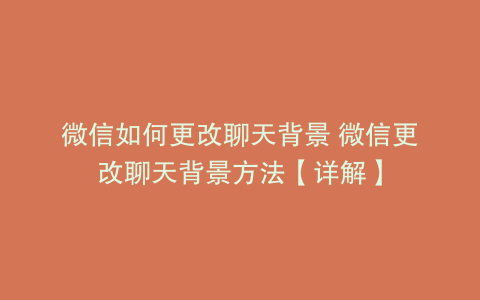 微信如何更改聊天背景 微信更改聊天背景方法【详解】