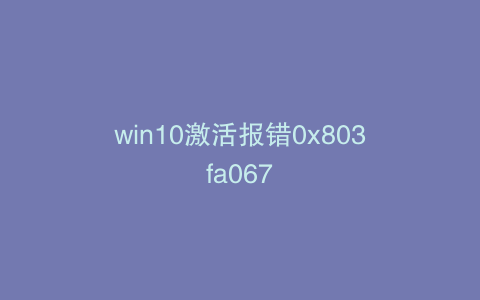 win10激活报错0x803fa067