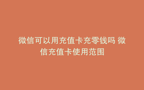 微信可以用充值卡充零钱吗 微信充值卡使用范围