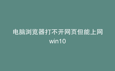 电脑浏览器打不开网页但能上网win10