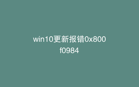 win10更新报错0x800f0984